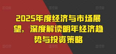 2025年度经济与市场展望，深度解读明年经济趋势与投资策略树藤网-专注分享网络创业项目落地实操课程 – 全网首发_高质量创业项目输出好项目网