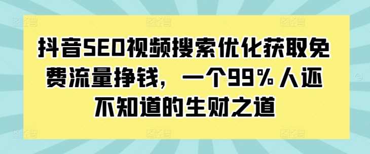 抖音SEO视频搜索优化获取免费流量挣钱，一个99%人还不知道的生财之道树藤网-专注分享网络创业项目落地实操课程 – 全网首发_高质量创业项目输出好项目网