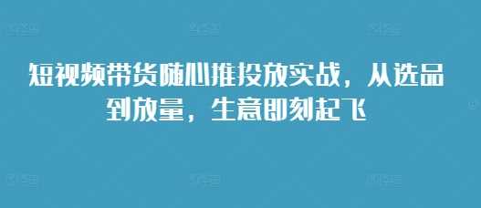 短视频带货随心推投放实战，从选品到放量，生意即刻起飞树藤网-专注分享网络创业项目落地实操课程 – 全网首发_高质量创业项目输出好项目网