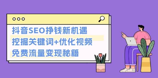 （13481期）抖音SEO挣钱新机遇：挖掘关键词+优化视频，免费流量变现秘籍树藤网-专注分享网络创业项目落地实操课程 – 全网首发_高质量创业项目输出好项目网