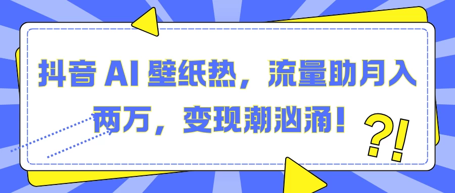 抖音 AI 壁纸热，流量助月入两万，变现潮汹涌！树藤网-专注分享网络创业项目落地实操课程 – 全网首发_高质量创业项目输出好项目网