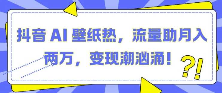 抖音 AI 壁纸热，流量助月入两W，变现潮汹涌【揭秘】树藤网-专注分享网络创业项目落地实操课程 – 全网首发_高质量创业项目输出好项目网