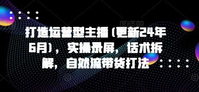 打造运营型主播(更新24年11月)，实操录屏，话术拆解，自然流带货打法树藤网-专注分享网络创业项目落地实操课程 – 全网首发_高质量创业项目输出好项目网