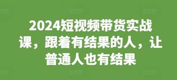2024短视频带货实战课，跟着有结果的人，让普通人也有结果树藤网-专注分享网络创业项目落地实操课程 – 全网首发_高质量创业项目输出好项目网