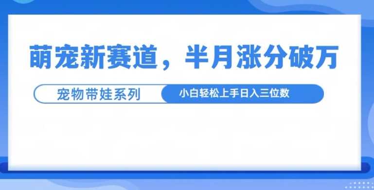 萌宠新赛道，萌宠带娃，半月涨粉10万+，小白轻松入手【揭秘】树藤网-专注分享网络创业项目落地实操课程 – 全网首发_高质量创业项目输出好项目网