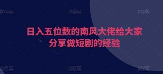 日入五位数的南风大佬给大家分享做短剧的经验树藤网-专注分享网络创业项目落地实操课程 – 全网首发_高质量创业项目输出好项目网