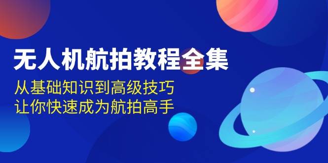 无人机航拍教程全集，从基础知识到高级技巧，让你快速成为航拍高手树藤网-专注分享网络创业项目落地实操课程 – 全网首发_高质量创业项目输出好项目网