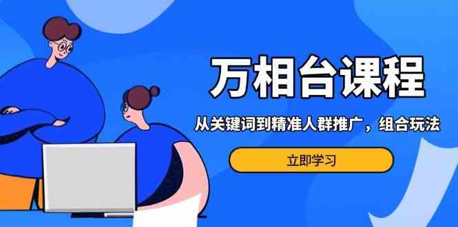 万相台课程：从关键词到精准人群推广，组合玩法高效应对多场景电商营销树藤网-专注分享网络创业项目落地实操课程 – 全网首发_高质量创业项目输出好项目网