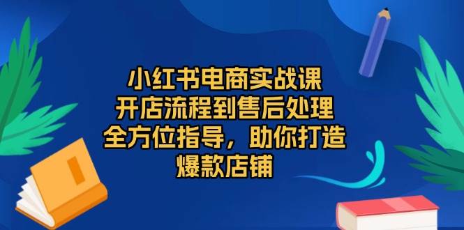 小红书电商实战课，开店流程到售后处理，全方位指导，助你打造爆款店铺树藤网-专注分享网络创业项目落地实操课程 – 全网首发_高质量创业项目输出好项目网