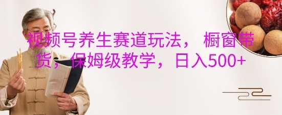 视频号养生赛道玩法， 橱窗带货，保姆级教学，日入5张树藤网-专注分享网络创业项目落地实操课程 – 全网首发_高质量创业项目输出好项目网